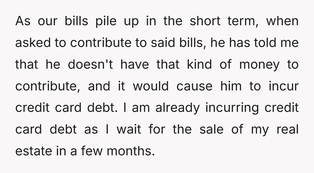 As our bills pile up in the short term, when asked to contribute to said bills, he has told me that he doesn't have that kind of money to contribute,...