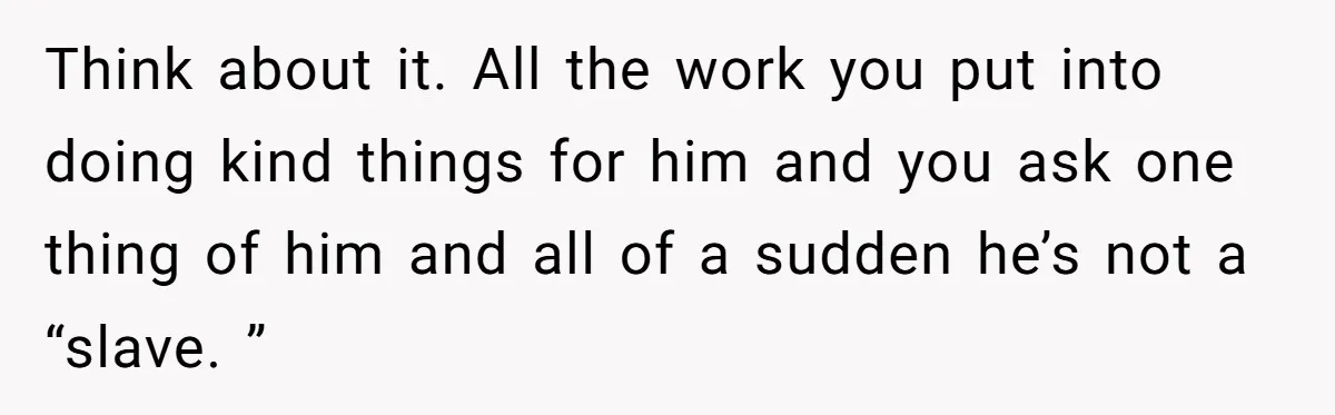 Think about it. All the work you put into doing kind things for him and you ask one thing of him and all of a sudden he’s not a “slave....