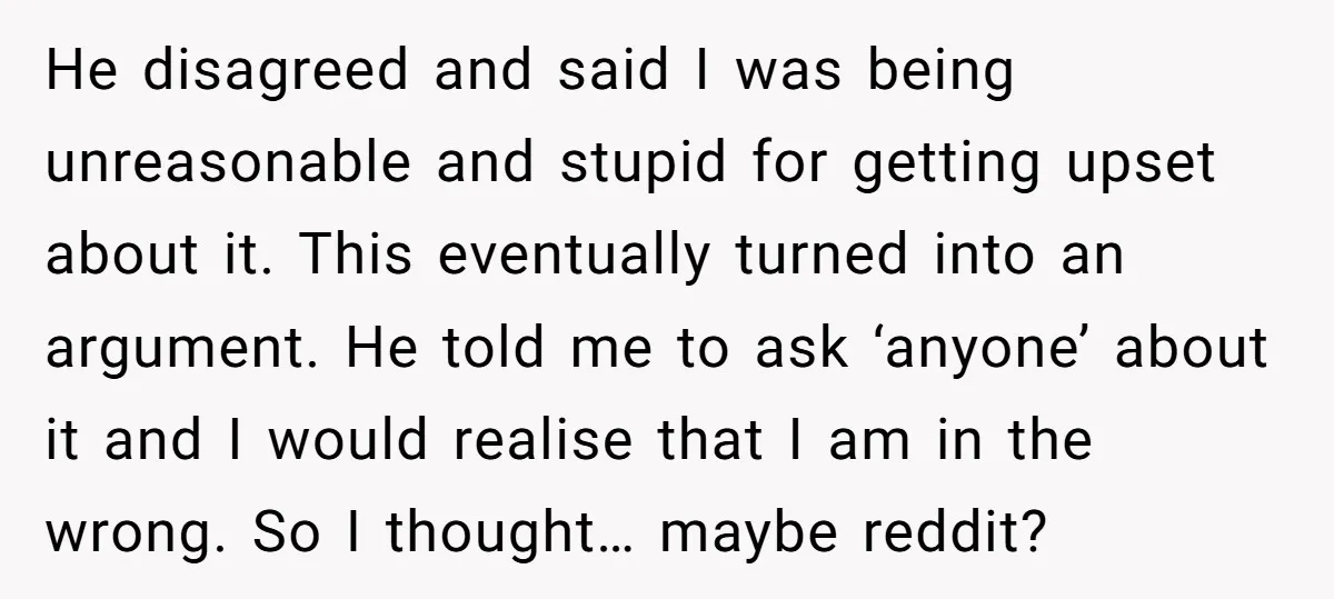 He disagreed and said I was being unreasonable and stupid for getting upset about it. This eventually turned into an argument. He told me to ask ‘anyone’ about it and...