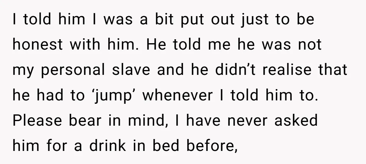 I told him I was a bit put out just to be honest with him. He told me he was not my personal slave and he didn’t realise that he...
