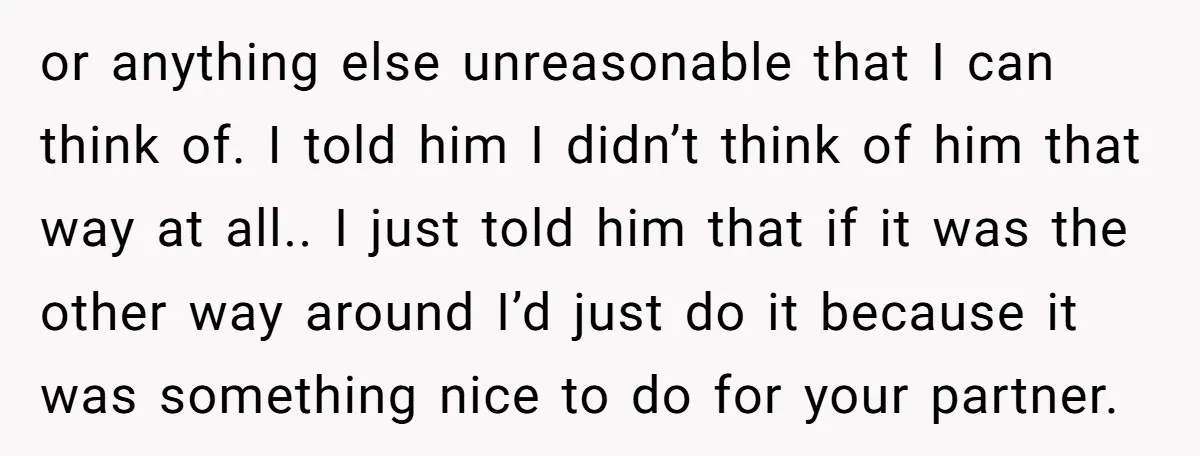 or anything else unreasonable that I can think of. I told him I didn’t think of him that way at all.. I just told him that if it was the...