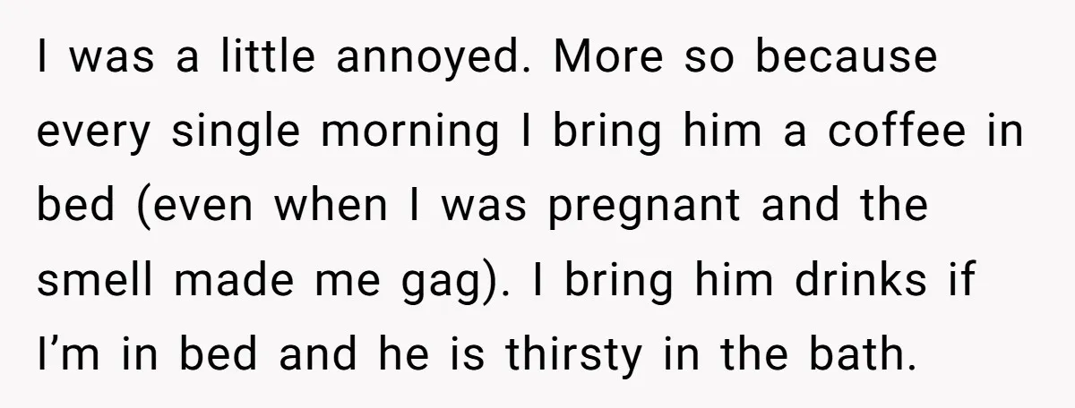 I was a little annoyed. More so because every single morning I bring him a coffee in bed (even when I was pregnant and the smell made me gag). I...