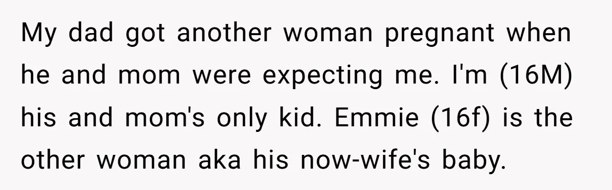 My dad got another woman pregnant when he and mom were expecting me. I'm (16M) his and mom's only kid. Emmie (16f) is the other woman aka his now-wife's baby.