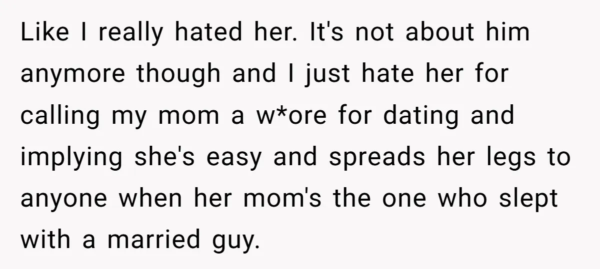 Like I really hated her. It's not about him anymore though and I just hate her for calling my mom a w*ore for dating and implying she's easy and spreads...