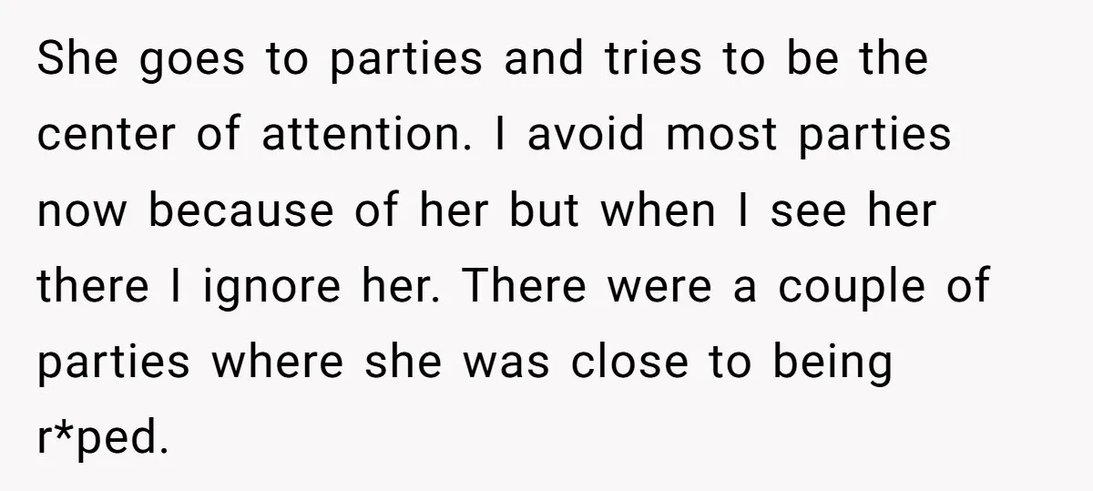 She goes to parties and tries to be the center of attention. I avoid most parties now because of her but when I see her there I ignore her. There...