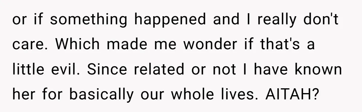 or if something happened and I really don't care. Which made me wonder if that's a little evil. Since related or not I have known her for basically our whole...
