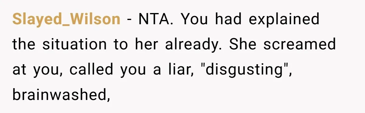 Slayed_Wilson − NTA. You had explained the situation to her already. She screamed at you, called you a liar, "disgusting", brainwashed,