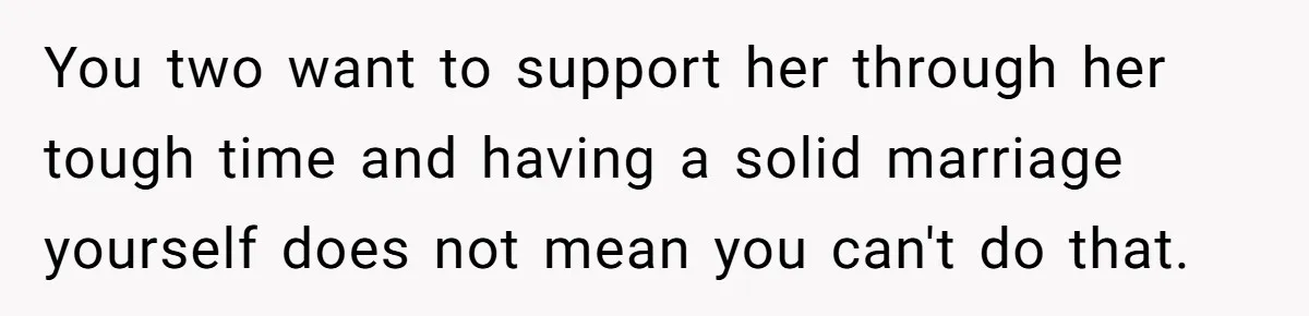 You two want to support her through her tough time and having a solid marriage yourself does not mean you can't do that.