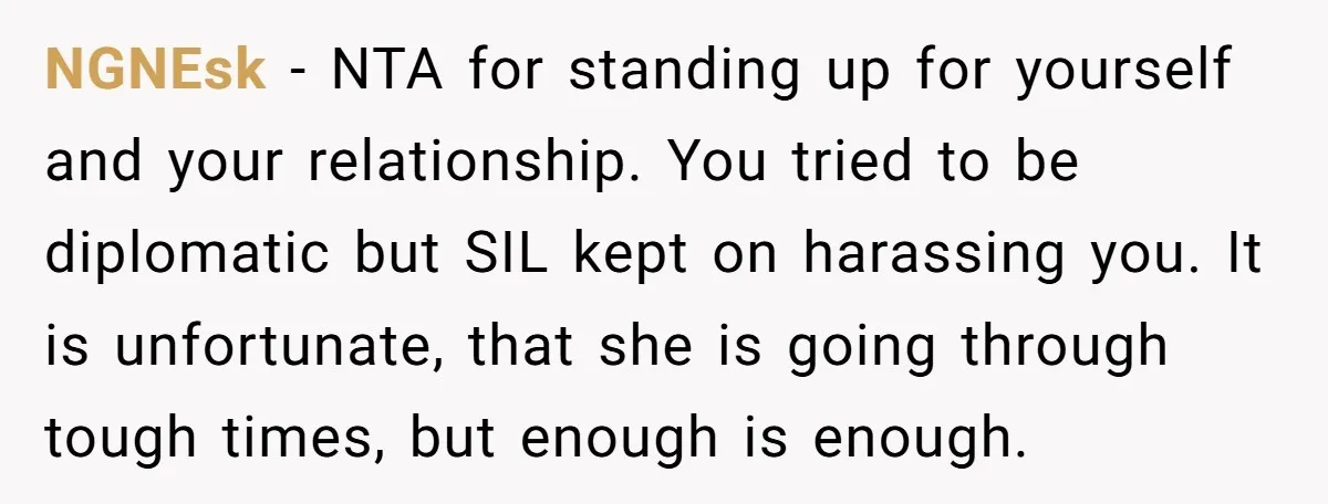 NGNEsk − NTA for standing up for yourself and your relationship. You tried to be diplomatic but SIL kept on harassing you. It is unfortunate, that she is going through...