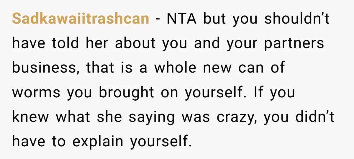 Sadkawaiitrashcan − NTA but you shouldn’t have told her about you and your partners business, that is a whole new can of worms you brought on yourself. If you knew...