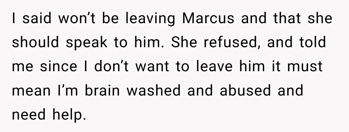 I said won’t be leaving Marcus and that she should speak to him. She refused, and told me since I don’t want to leave him it must mean I’m brain...