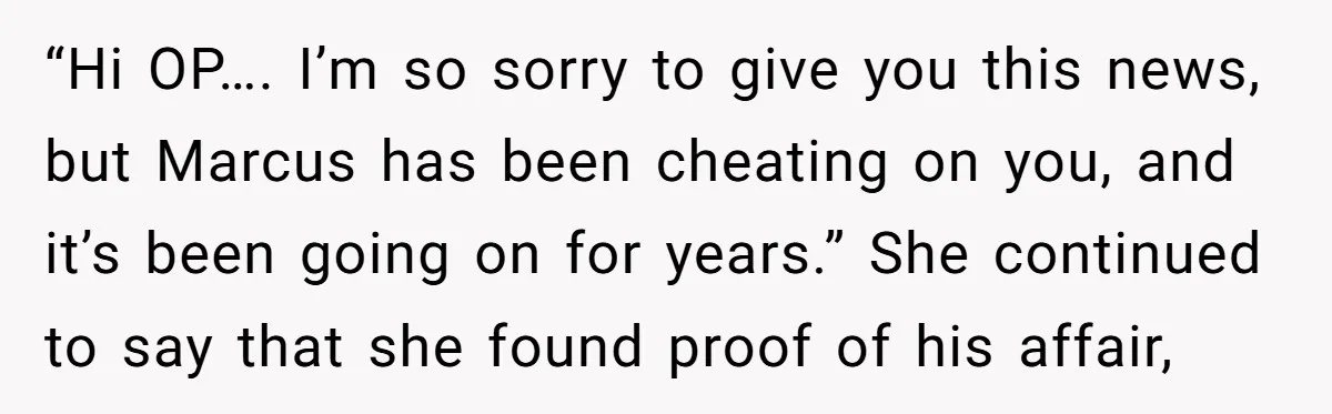 “Hi OP…. I’m so sorry to give you this news, but Marcus has been cheating on you, and it’s been going on for years.” She continued to say that she...