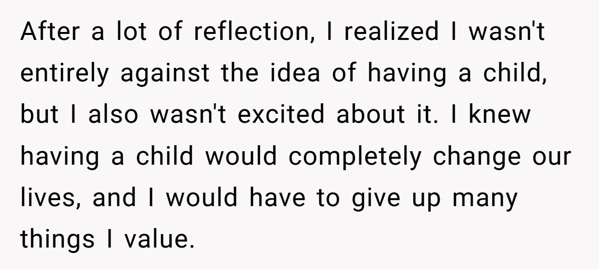 After a lot of reflection, I realized I wasn't entirely against the idea of having a child, but I also wasn't excited about it. I knew having a child would...