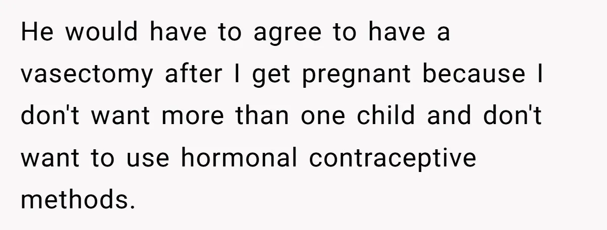 He would have to agree to have a vasectomy after I get pregnant because I don't want more than one child and don't want to use hormonal contraceptive methods.