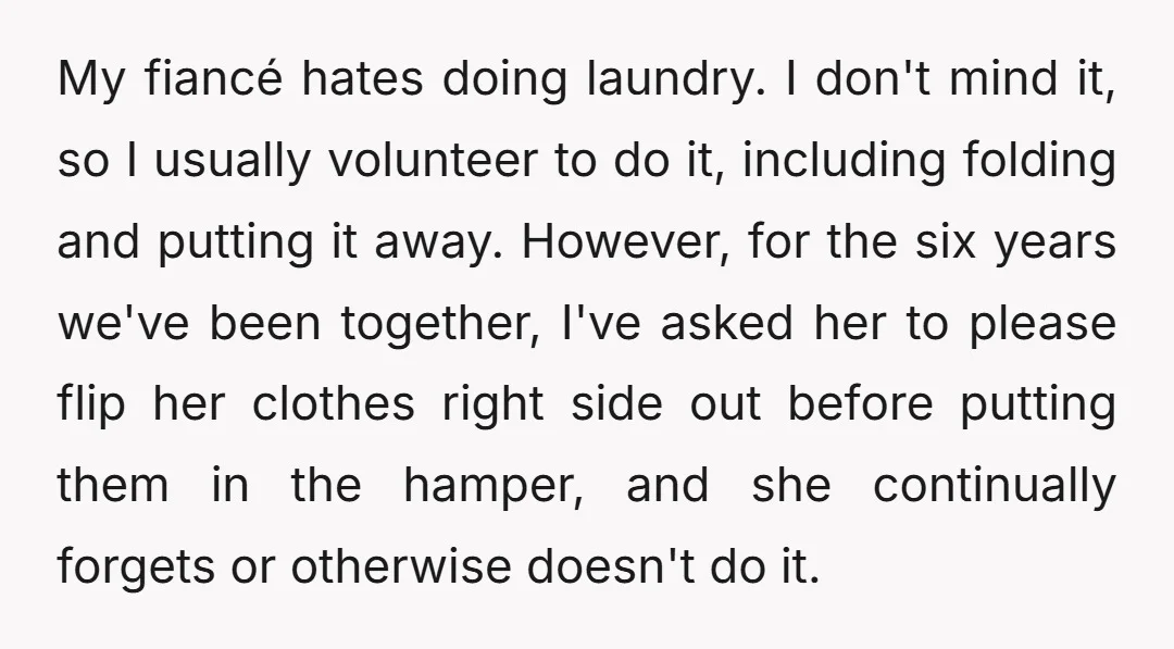 My fiancé hates doing laundry. I don't mind it, so I usually volunteer to do it, including folding and putting it away. However, for the six years we've been together,...