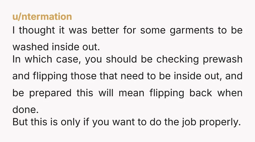 u/Unusual_Road_9142 Honestly, whats wrong with washing clothes inside out? That’s the part that touches your skin. I also wash my graphic tees inside out because ime it makes the colors/design...