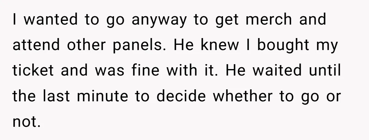 I wanted to go anyway to get merch and attend other panels. He knew I bought my ticket and was fine with it. He waited until the last minute to...