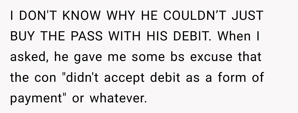 I DON'T KNOW WHY HE COULDN’T JUST BUY THE PASS WITH HIS DEBIT. When I asked, he gave me some bs excuse that the con "didn't accept debit as a...