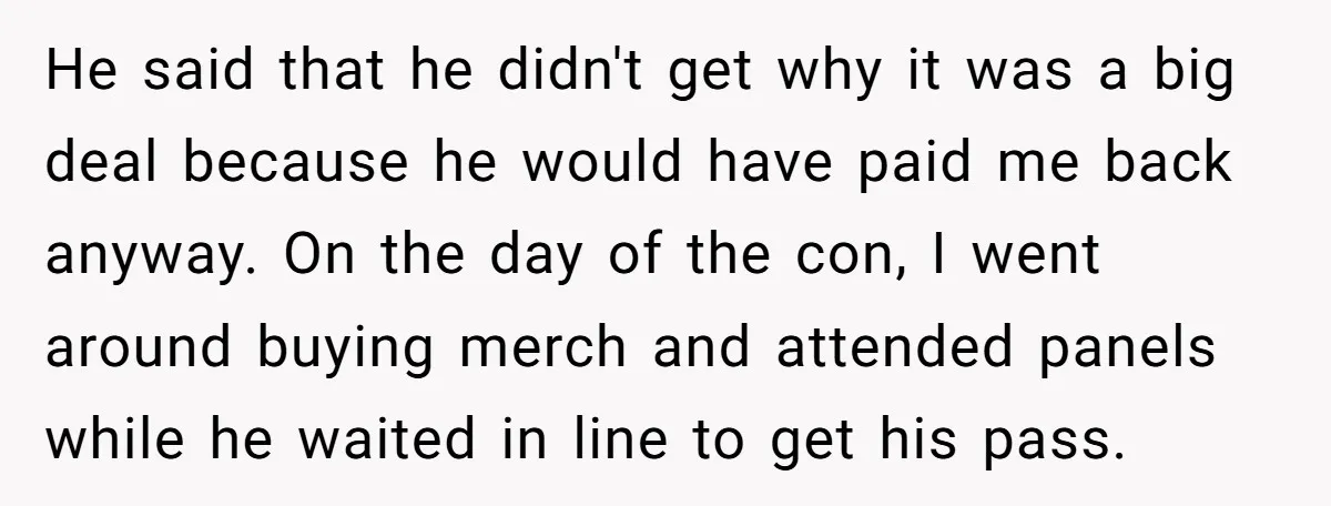 He said that he didn't get why it was a big deal because he would have paid me back anyway. On the day of the con, I went around buying...