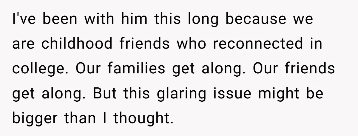 I've been with him this long because we are childhood friends who reconnected in college. Our families get along. Our friends get along. But this glaring issue might be bigger...