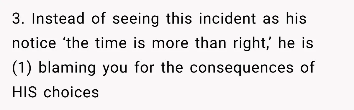 3. Instead of seeing this incident as his notice ‘the time is more than right,’ he is (1) blaming you for the consequences of HIS choices