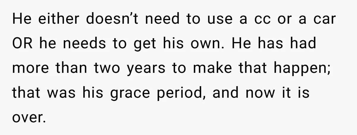 He either doesn’t need to use a cc or a car OR he needs to get his own. He has had more than two years to make that happen; that...