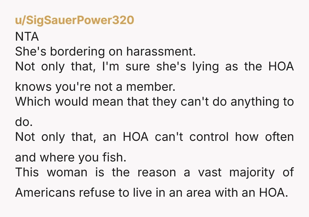 u/SigSauerPower320 NTA She's bordering on harassment. Not only that, I'm sure she's lying as the HOA knows you're not a member. Which would mean that they can't do anything to...
