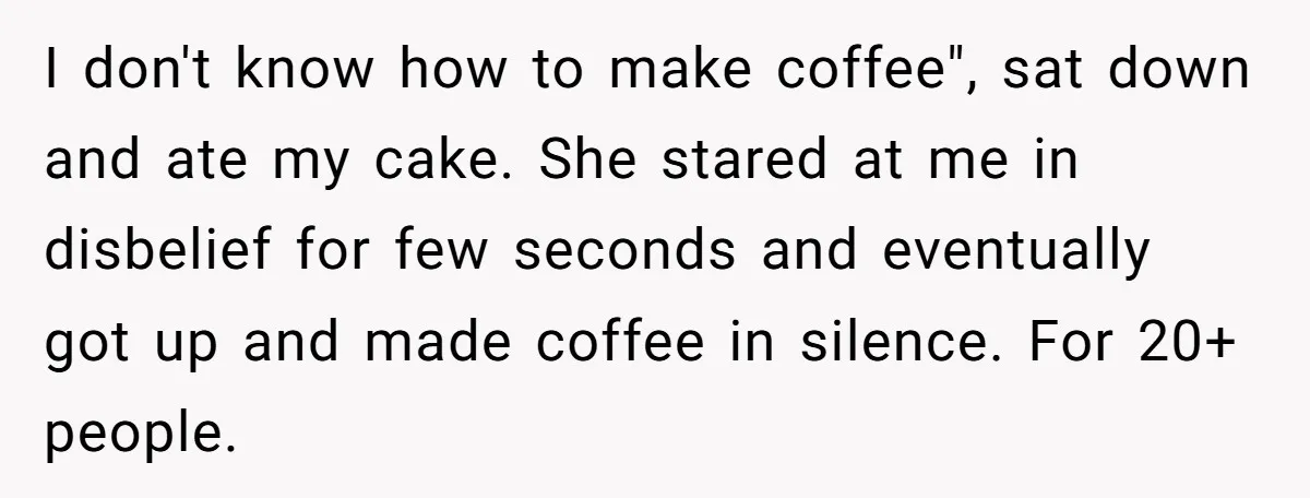 I don't know how to make coffee", sat down and ate my cake. She stared at me in disbelief for few seconds and eventually got up and made coffee in...