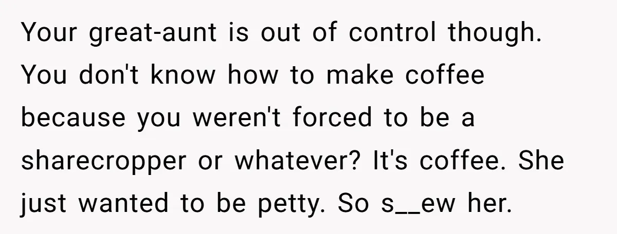 Your great-aunt is out of control though. You don't know how to make coffee because you weren't forced to be a sharecropper or whatever? It's coffee. She just wanted to...