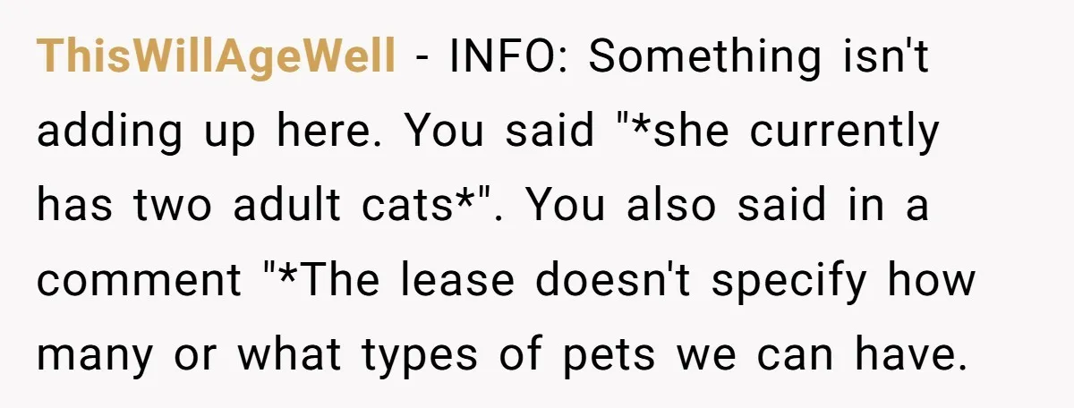 ThisWillAgeWell − INFO: Something isn't adding up here. You said "*she currently has two adult cats*". You also said in a comment "*The lease doesn't specify how many or what...