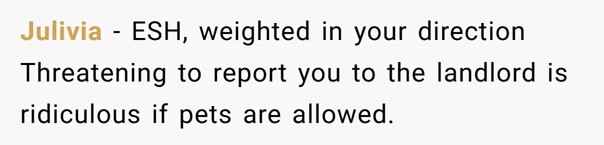 Julivia − ESH, weighted in your direction Threatening to report you to the landlord is ridiculous if pets are allowed.