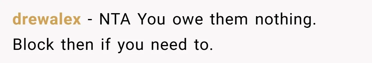 drewalex − NTA You owe them nothing. Block then if you need to.