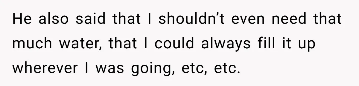 He also said that I shouldn’t even need that much water, that I could always fill it up wherever I was going, etc, etc.