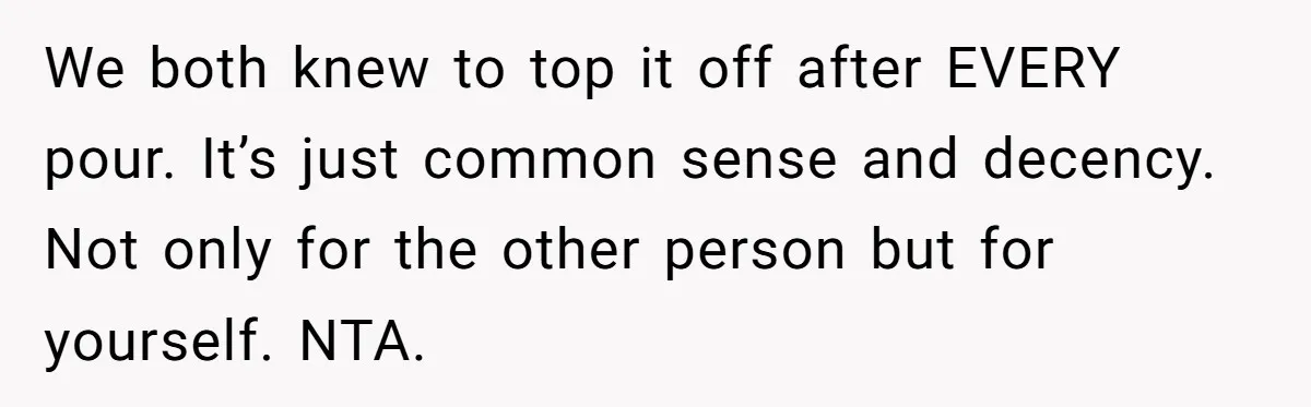 We both knew to top it off after EVERY pour. It’s just common sense and decency. Not only for the other person but for yourself. NTA.