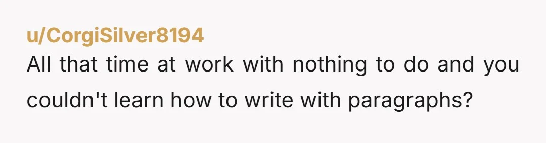 u/iwokwuplikwthis
My cat is concerned because of how hard I laughed at this.
I usually scroll right past huge block paragraphs with run on sentences.
Well done.