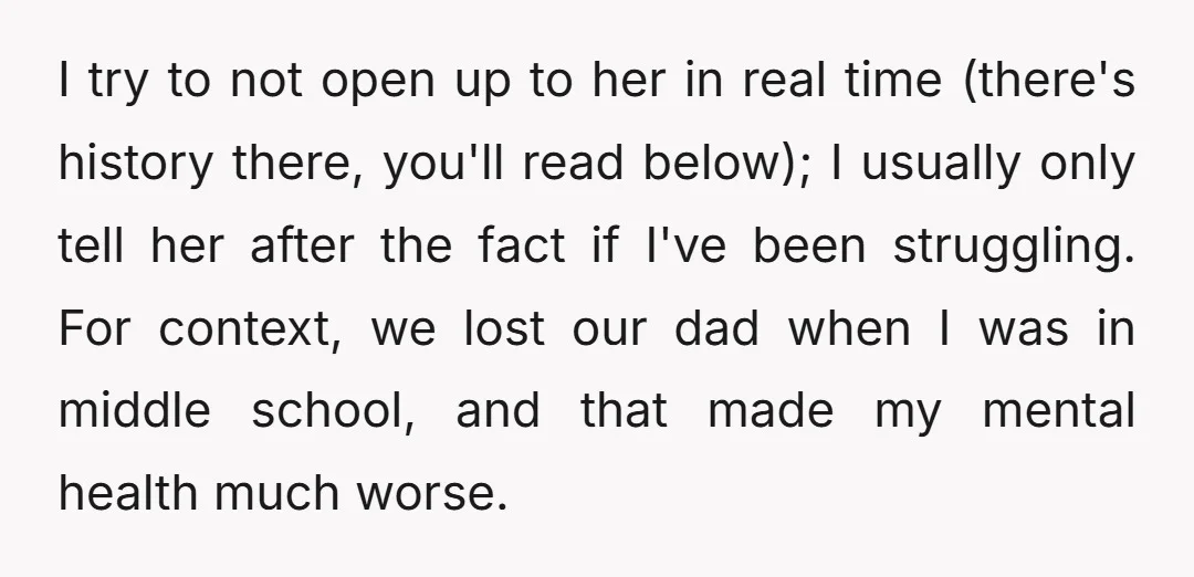 I try to not open up to her in real time (there's history there, you'll read below); I usually only tell her after the fact if I've been struggling. For...