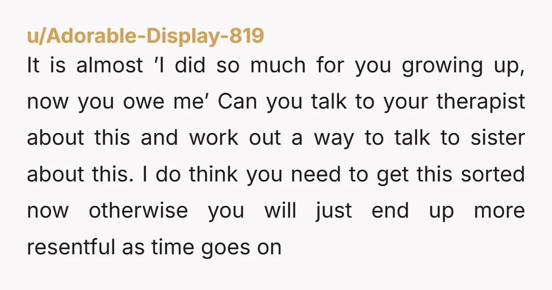 u/Beth21286 You were a child, it was your other parent's job to support you. If your sister stepped in that is something your other parent needs to make up for...