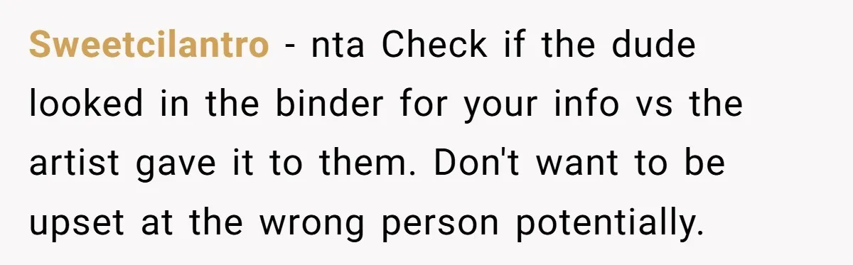 Sweetcilantro − nta Check if the dude looked in the binder for your info vs the artist gave it to them. Don't want to be upset at the wrong person...