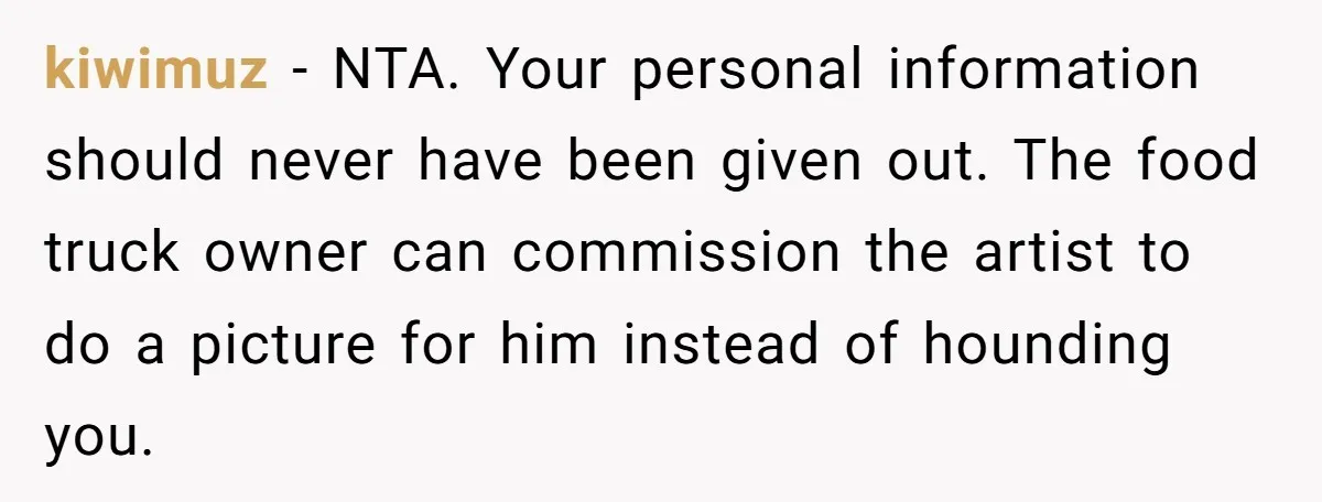 kiwimuz − NTA. Your personal information should never have been given out. The food truck owner can commission the artist to do a picture for him instead of hounding you.