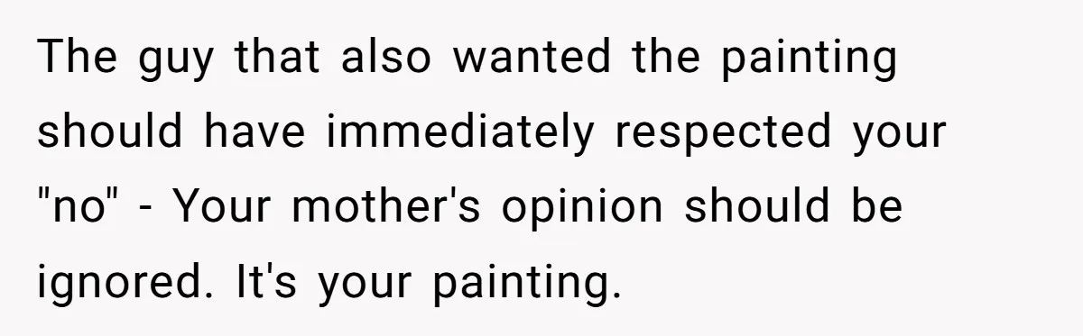 The guy that also wanted the painting should have immediately respected your "no" - Your mother's opinion should be ignored. It's your painting.