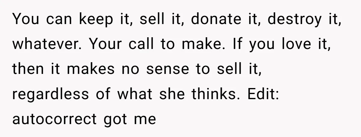 You can keep it, sell it, donate it, destroy it, whatever. Your call to make. If you love it, then it makes no sense to sell it, regardless of what...