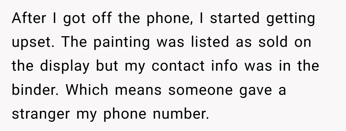 After I got off the phone, I started getting upset. The painting was listed as sold on the display but my contact info was in the binder. Which means someone...