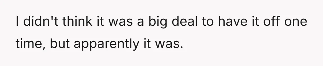 I didn't think it was a big deal to have it off one time, but apparently it was.