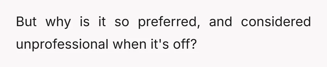 But why is it so preferred, and considered unprofessional when it's off?