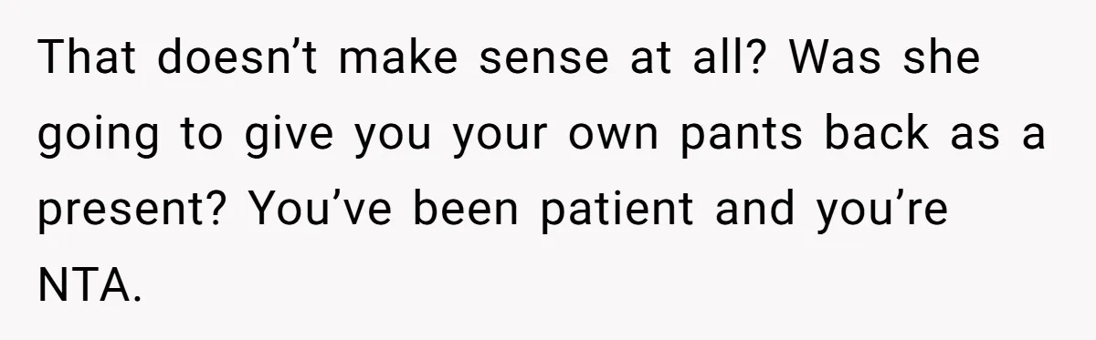 That doesn’t make sense at all? Was she going to give you your own pants back as a present? You’ve been patient and you’re NTA.