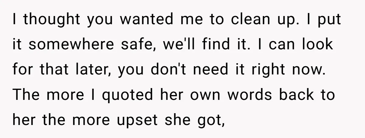 I thought you wanted me to clean up. I put it somewhere safe, we'll find it. I can look for that later, you don't need it right now. The more...