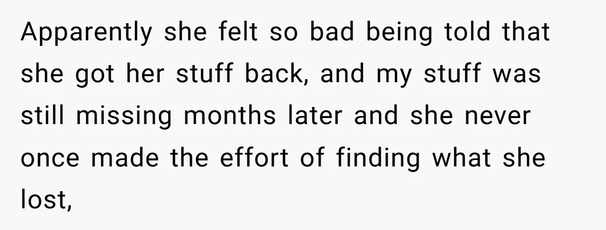 Apparently she felt so bad being told that she got her stuff back, and my stuff was still missing months later and she never once made the effort of finding...