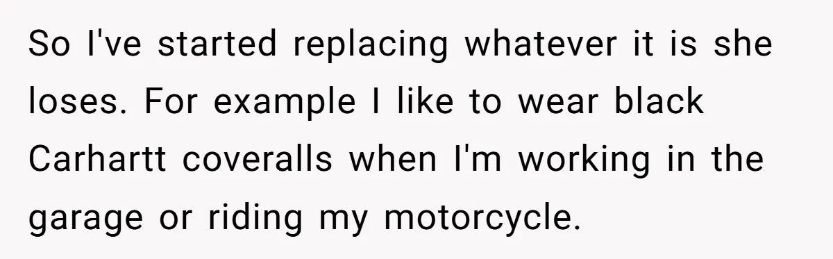 So I've started replacing whatever it is she loses. For example I like to wear black Carhartt coveralls when I'm working in the garage or riding my motorcycle.