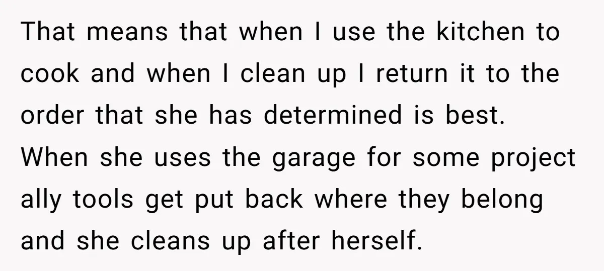 That means that when I use the kitchen to cook and when I clean up I return it to the order that she has determined is best. When she uses...