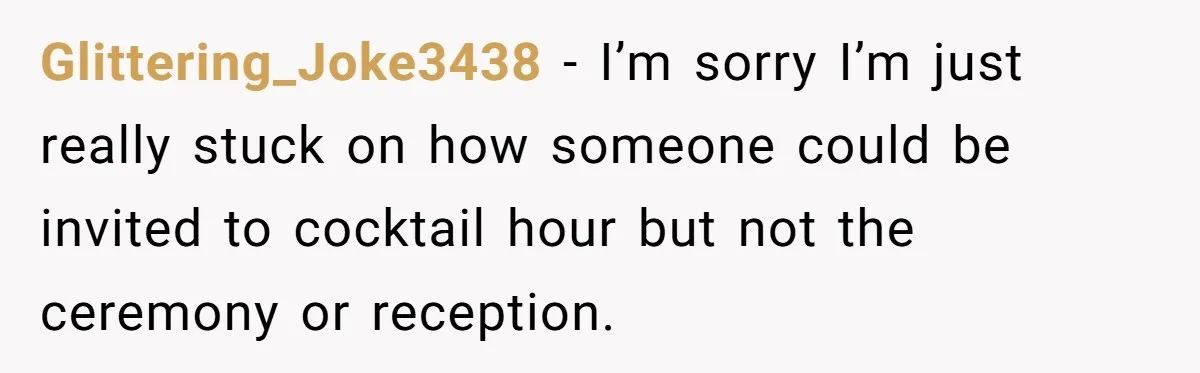 Glittering_Joke3438 − I’m sorry I’m just really stuck on how someone could be invited to cocktail hour but not the ceremony or reception.